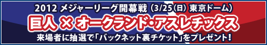 2012 メジャーリーグ開幕戦「巨人 × オークランド・アスレチックス」バックネット裏チケットを来場者に抽選でプレゼント!